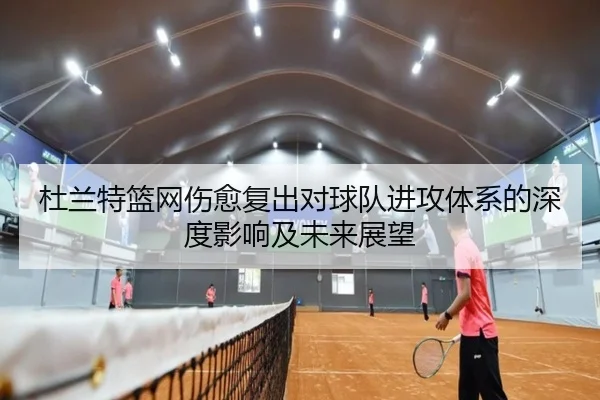 杜兰特篮网伤愈复出对球队进攻体系的深度影响及未来展望 - Shengshi